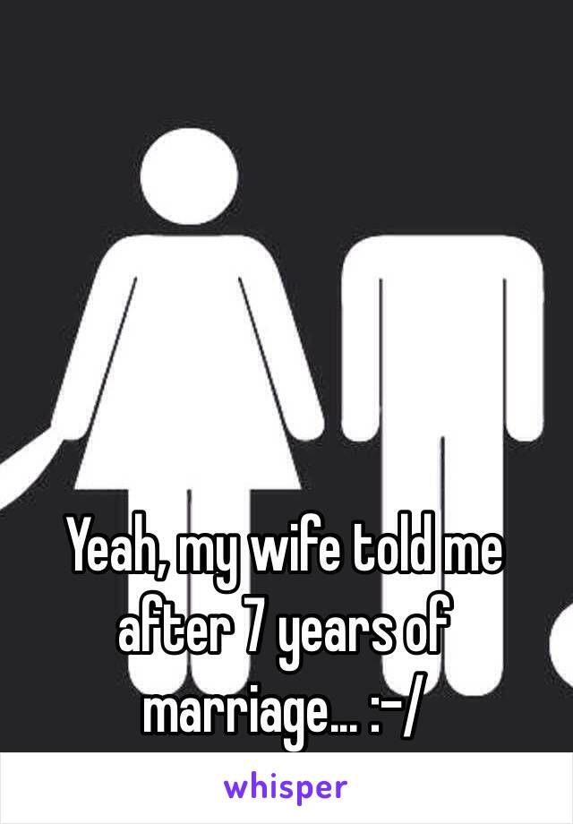 Yeah, my wife told me after 7 years of marriage... :-/