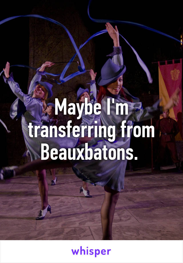 Maybe I'm transferring from Beauxbatons. 