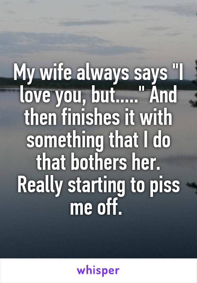 My wife always says "I love you, but....." And then finishes it with something that I do that bothers her. Really starting to piss me off. 
