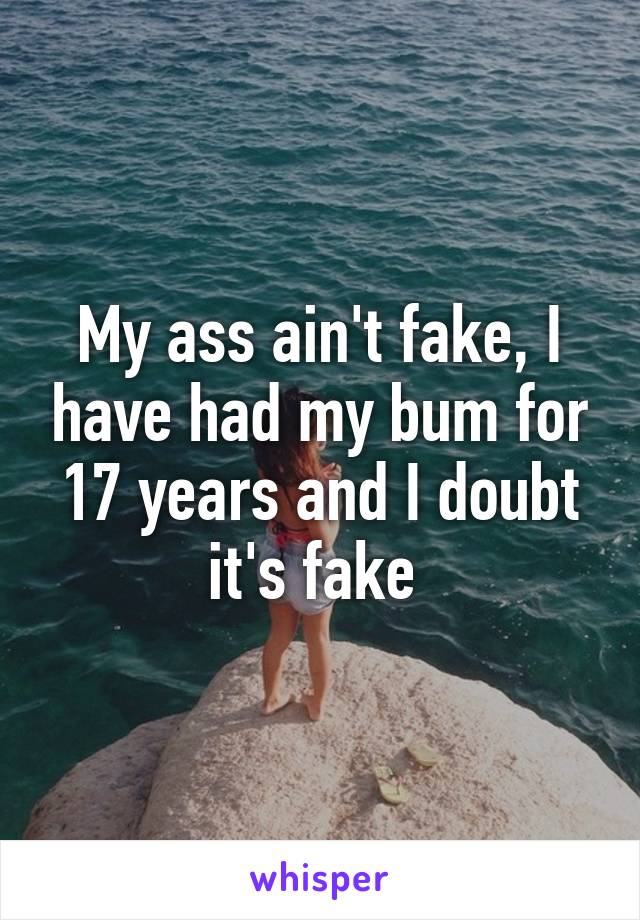 My ass ain't fake, I have had my bum for 17 years and I doubt it's fake 