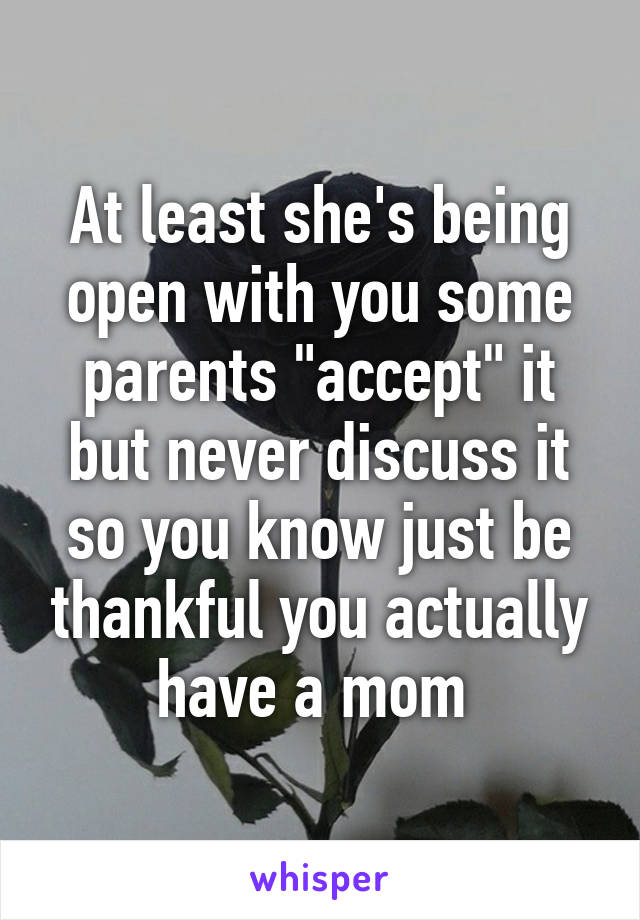 At least she's being open with you some parents "accept" it but never discuss it so you know just be thankful you actually have a mom 