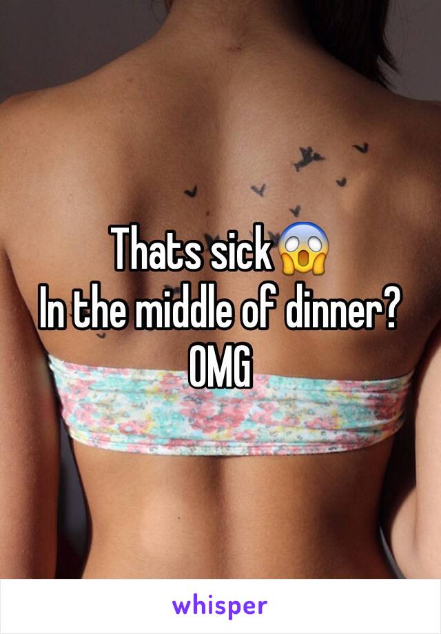 Thats sick😱
In the middle of dinner? 
OMG