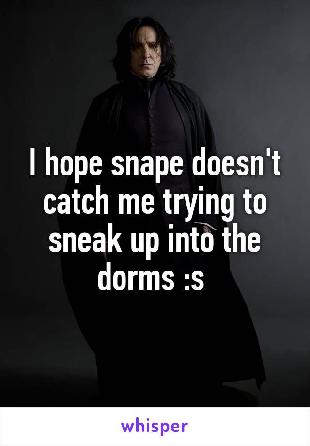 I hope snape doesn't catch me trying to sneak up into the dorms :s 