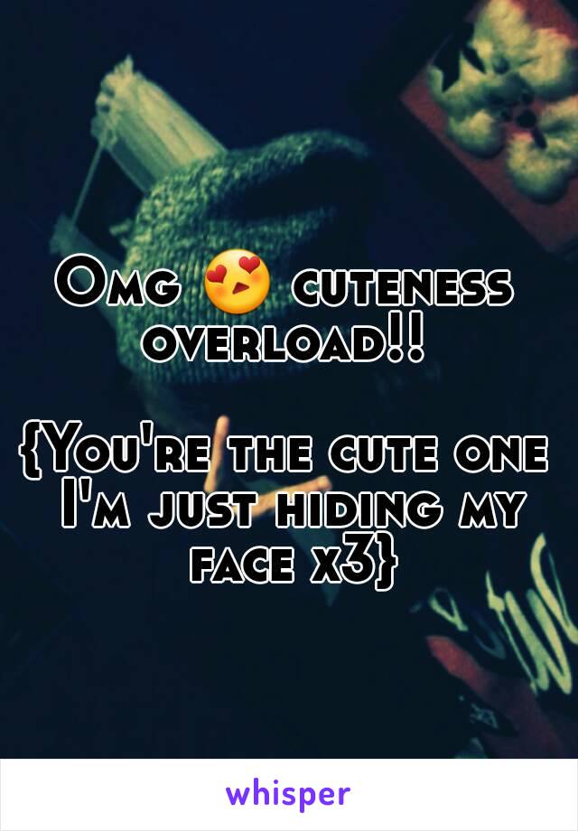 Omg 😍 cuteness overload!! 

{You're the cute one I'm just hiding my face x3}