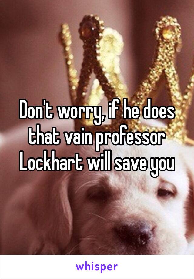 Don't worry, if he does that vain professor Lockhart will save you 