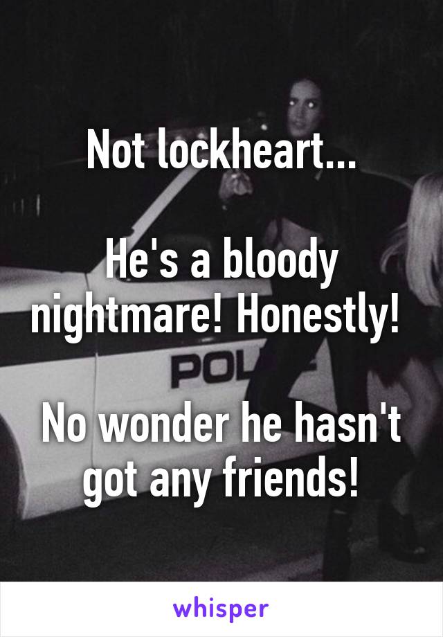 Not lockheart...

He's a bloody nightmare! Honestly! 

No wonder he hasn't got any friends!