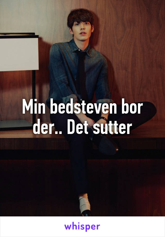 Min bedsteven bor der.. Det sutter