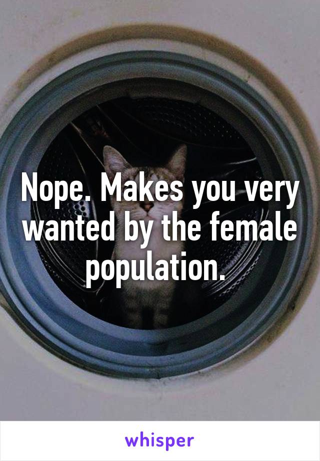 Nope. Makes you very wanted by the female population. 