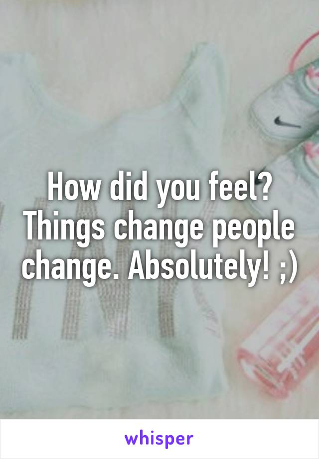 How did you feel? Things change people change. Absolutely! ;)