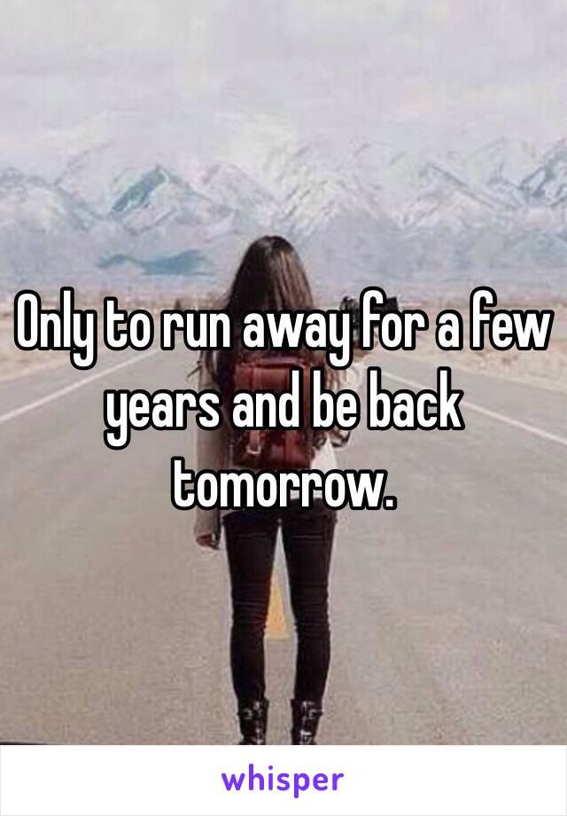 Only to run away for a few years and be back tomorrow. 