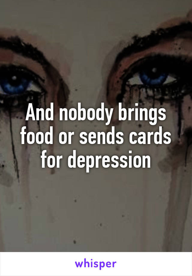 And nobody brings food or sends cards for depression