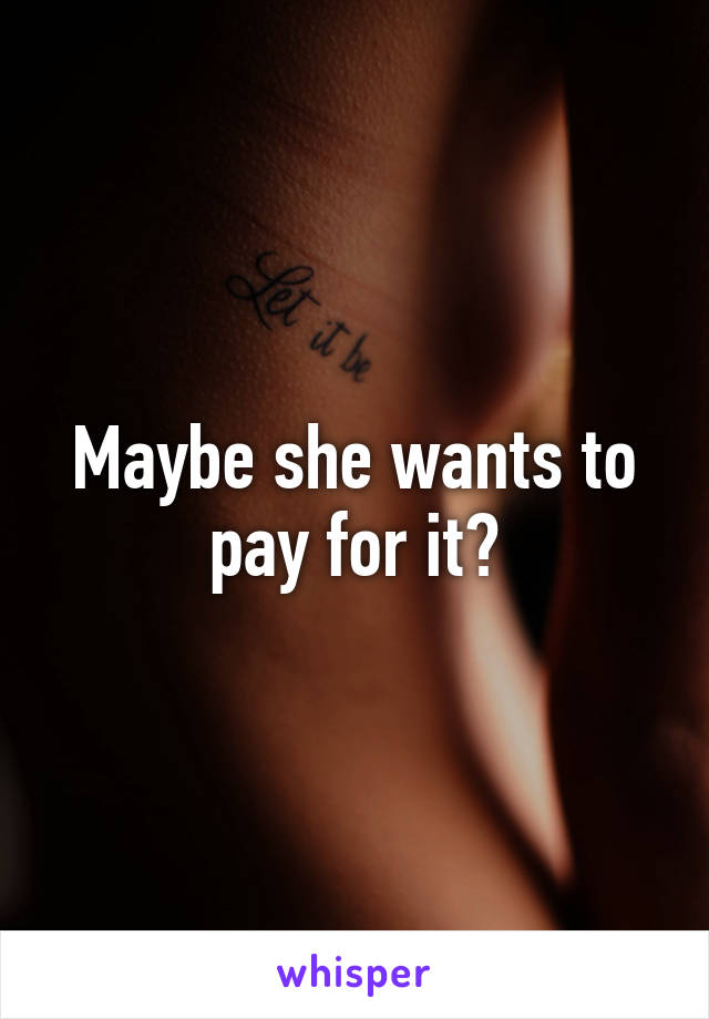 Maybe she wants to pay for it?