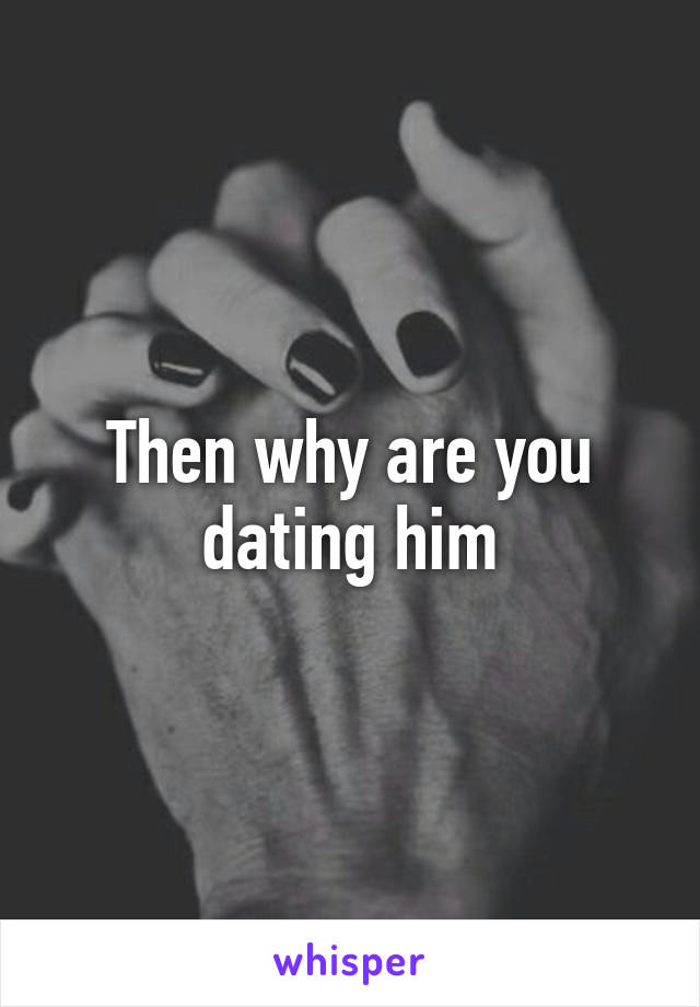 Then why are you dating him