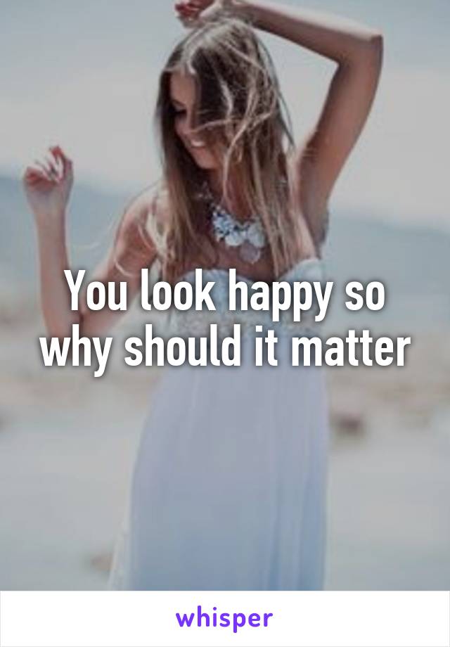 You look happy so why should it matter