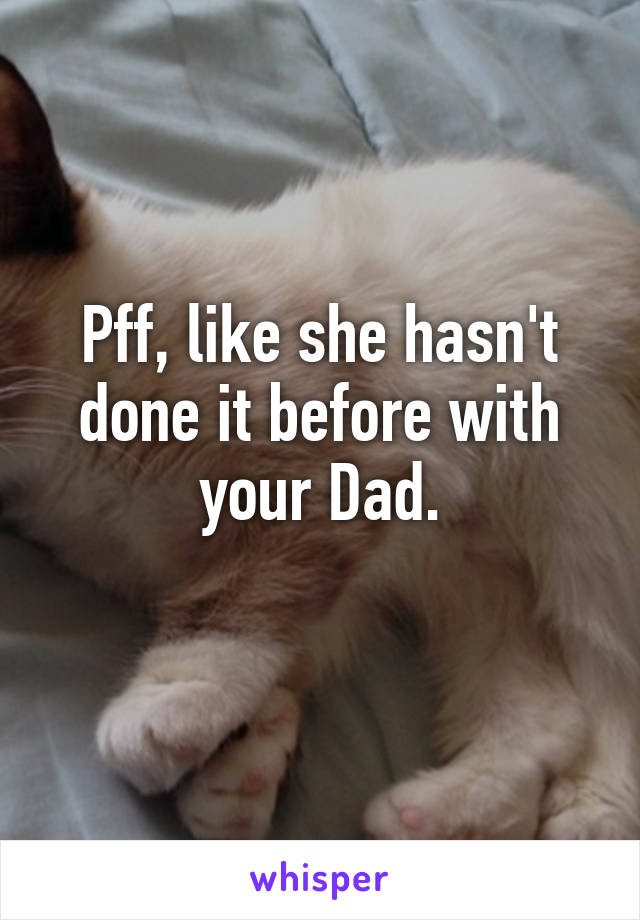 Pff, like she hasn't done it before with your Dad.
