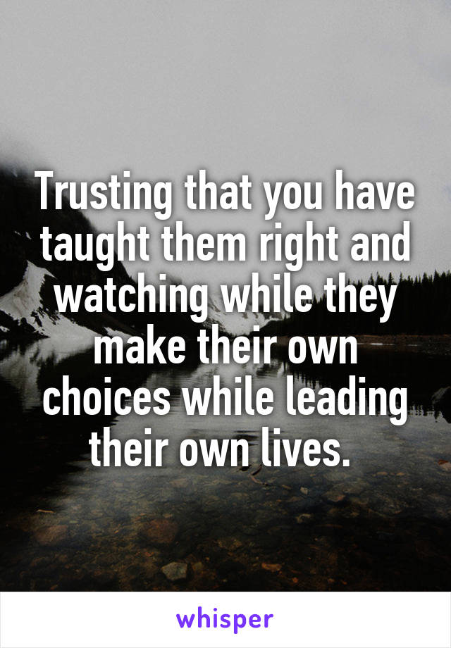 Trusting that you have taught them right and watching while they make their own choices while leading their own lives. 