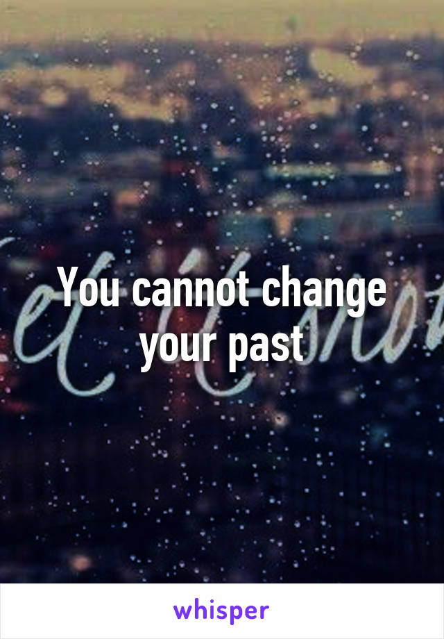 You cannot change your past