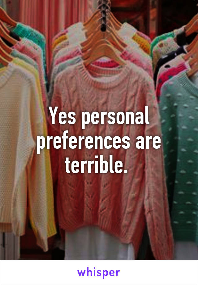 Yes personal preferences are terrible. 