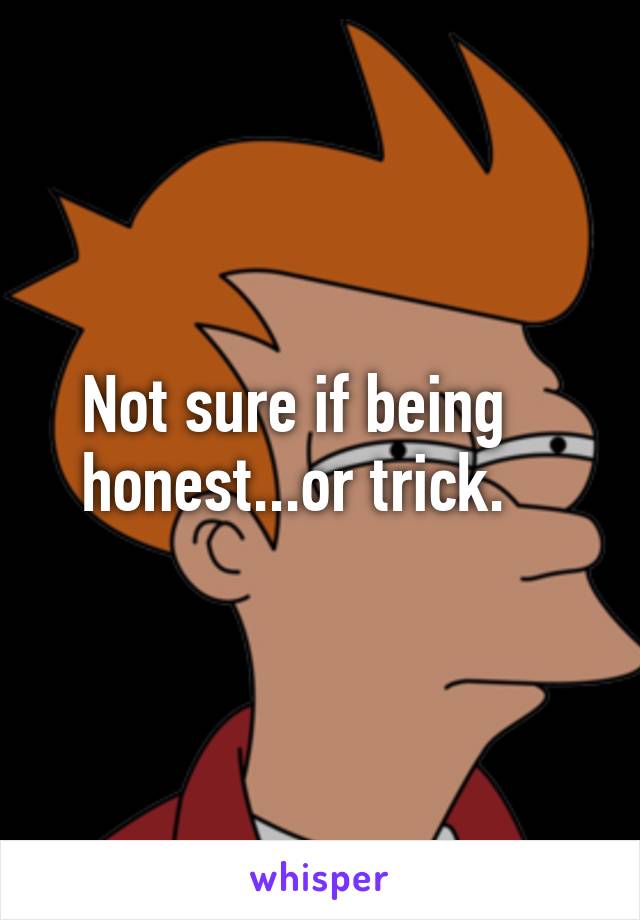 Not sure if being honest...or trick.