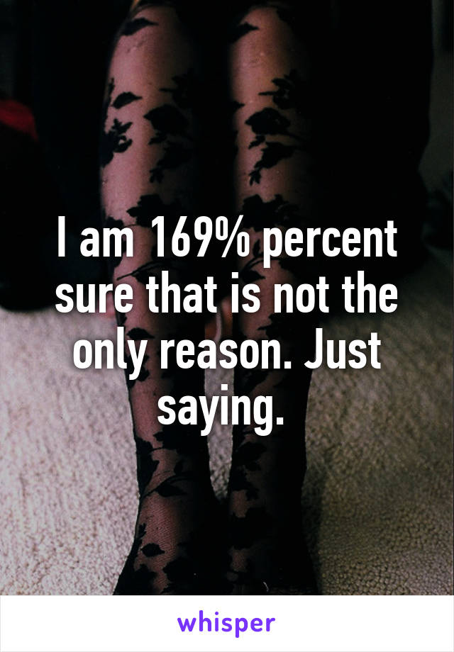 I am 169% percent sure that is not the only reason. Just saying. 