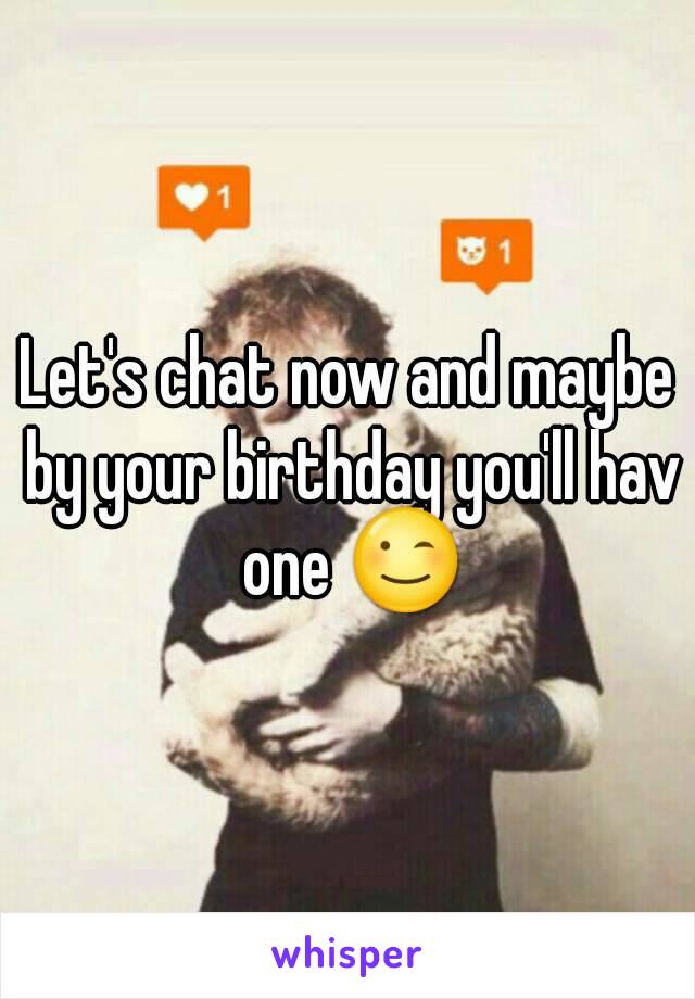 Let's chat now and maybe by your birthday you'll hav one 😉