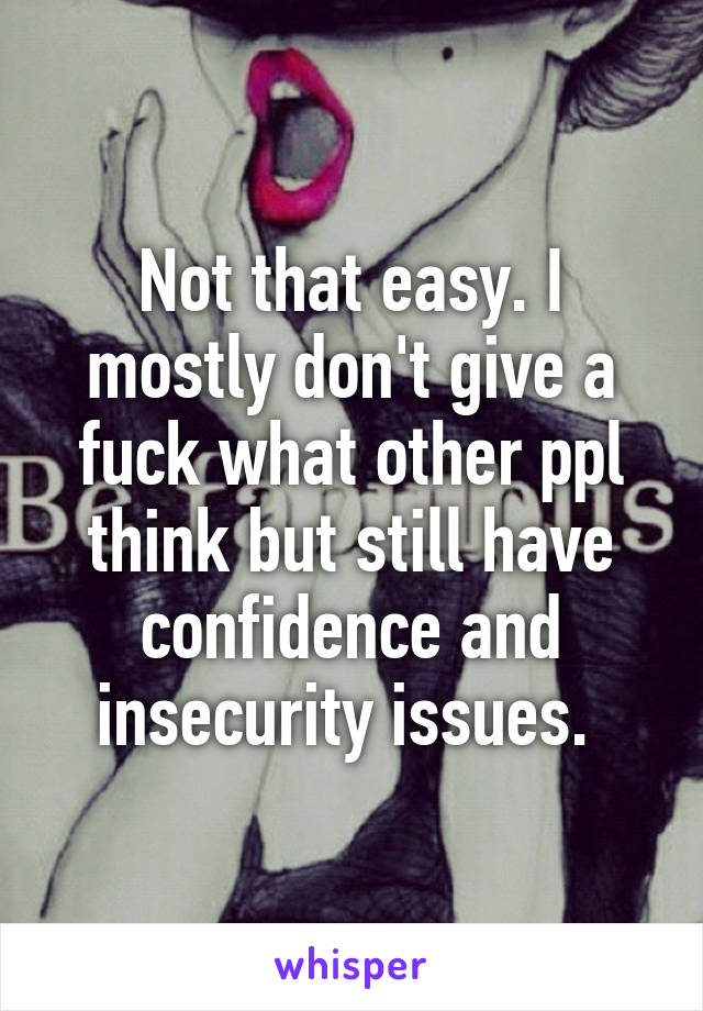 Not that easy. I mostly don't give a fuck what other ppl think but still have confidence and insecurity issues. 