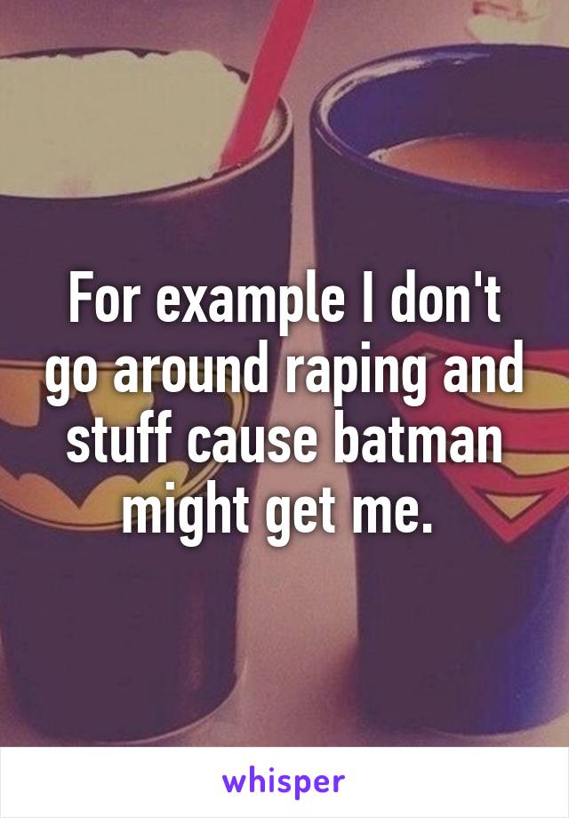 For example I don't go around raping and stuff cause batman might get me. 