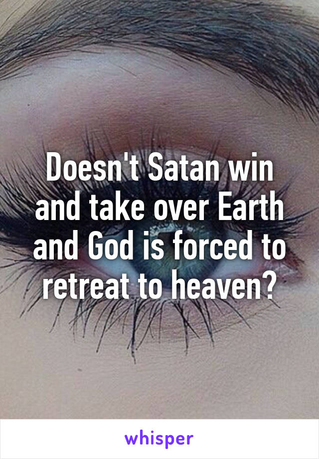 Doesn't Satan win and take over Earth and God is forced to retreat to heaven?