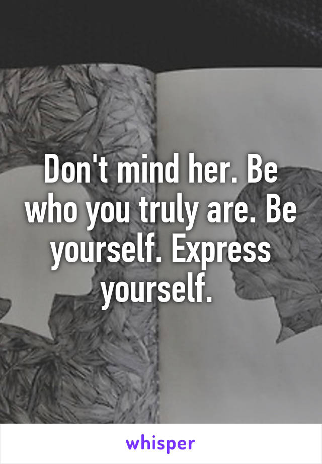 Don't mind her. Be who you truly are. Be yourself. Express yourself. 