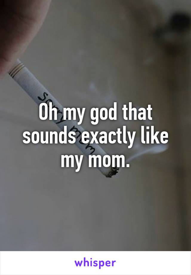 Oh my god that sounds exactly like my mom.