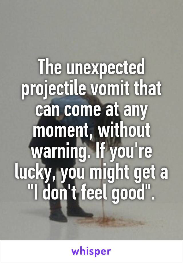 The unexpected projectile vomit that can come at any moment, without warning. If you're lucky, you might get a "I don't feel good".