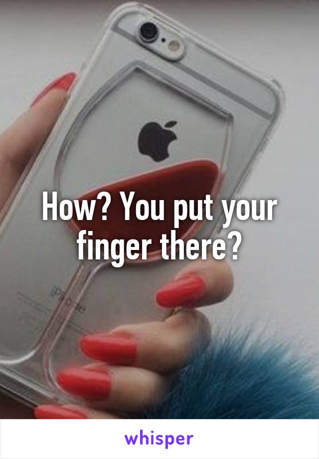 How? You put your finger there?