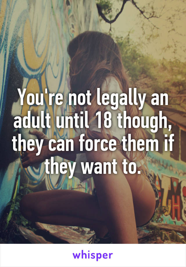 You're not legally an adult until 18 though, they can force them if they want to.