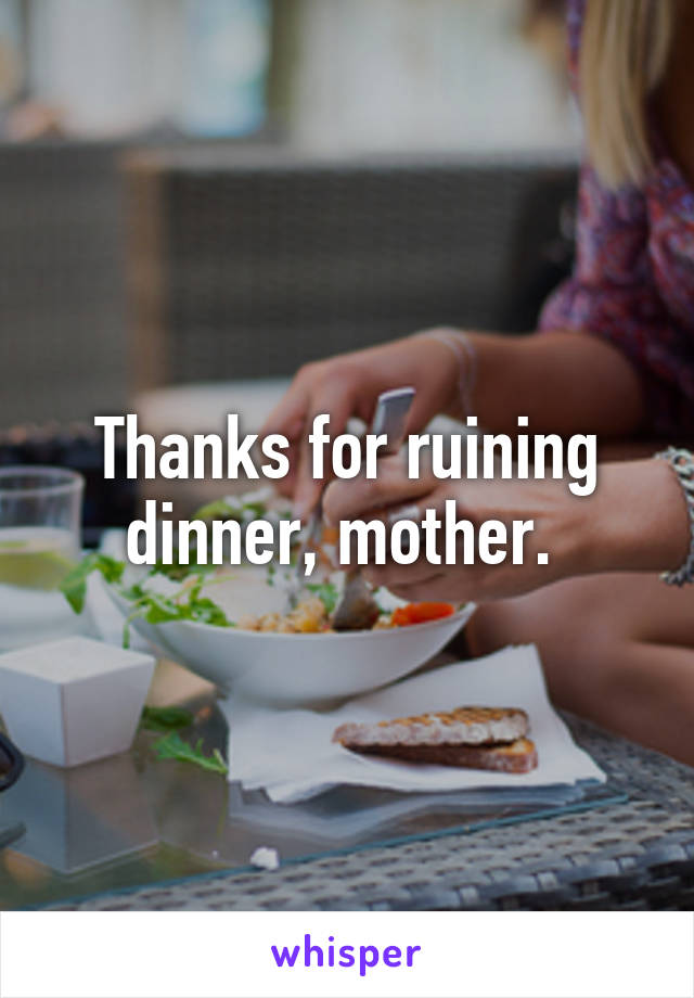 Thanks for ruining dinner, mother. 