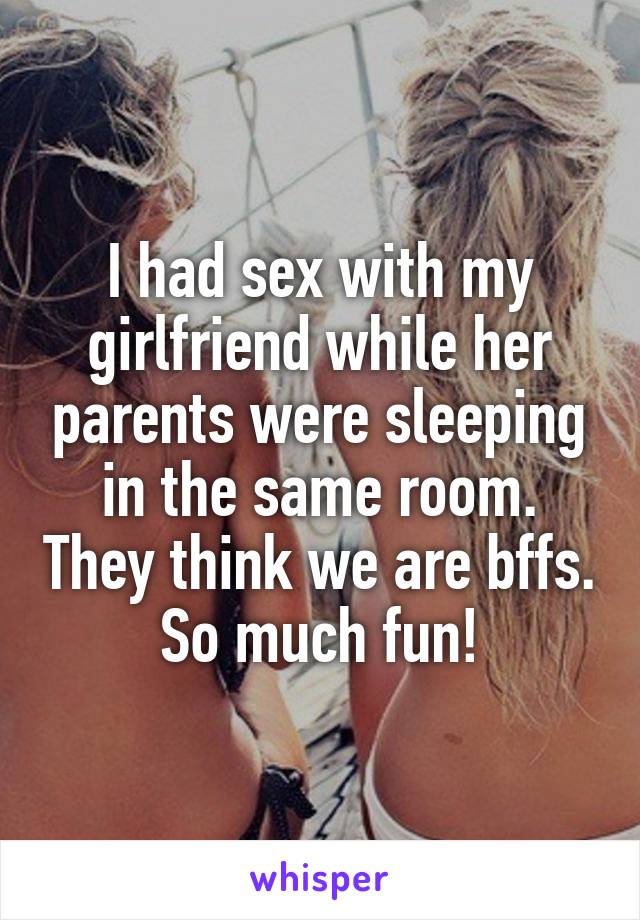 I had sex with my girlfriend while her parents were sleeping in the same room. They think we are bffs. So much fun!