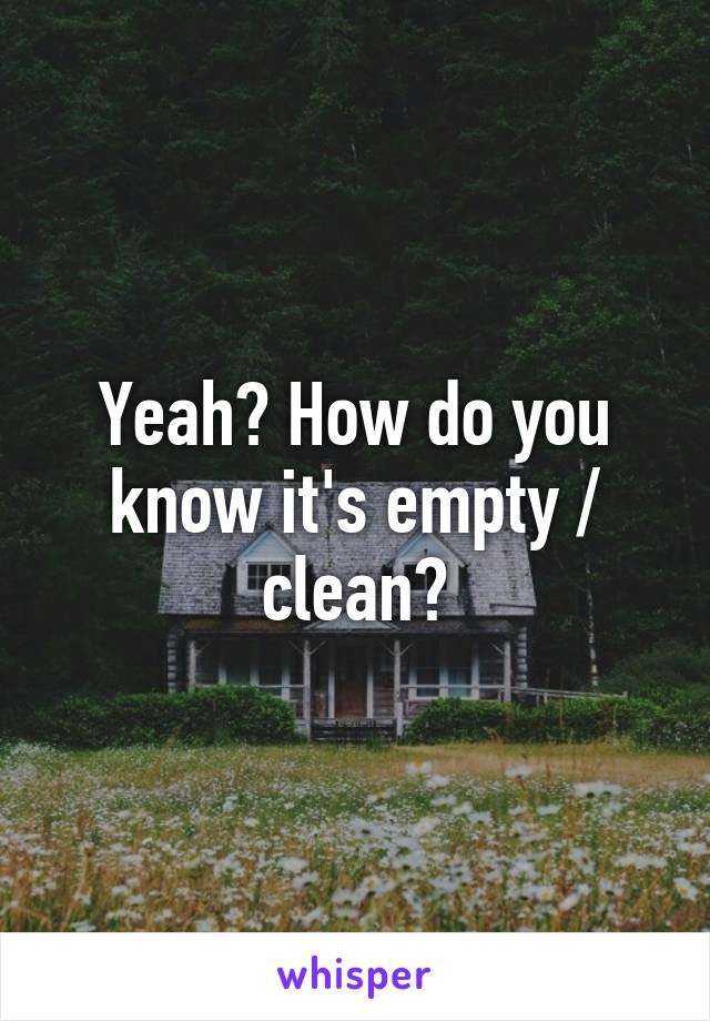 Yeah? How do you know it's empty / clean?