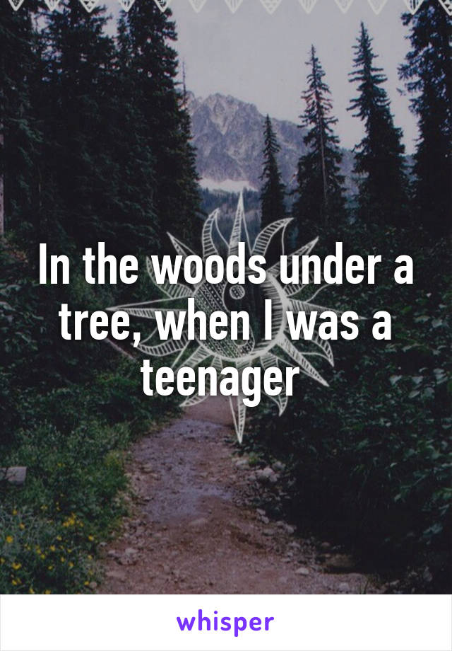 In the woods under a tree, when I was a teenager 