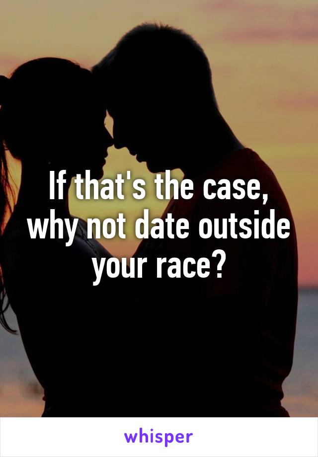 If that's the case, why not date outside your race?