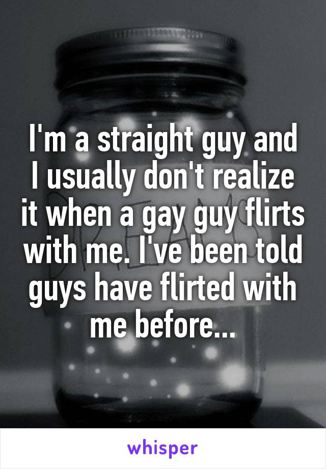 I'm a straight guy and I usually don't realize it when a gay guy flirts with me. I've been told guys have flirted with me before...