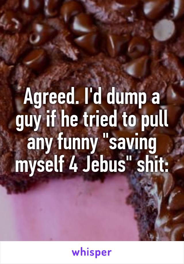 Agreed. I'd dump a guy if he tried to pull any funny "saving myself 4 Jebus" shit: