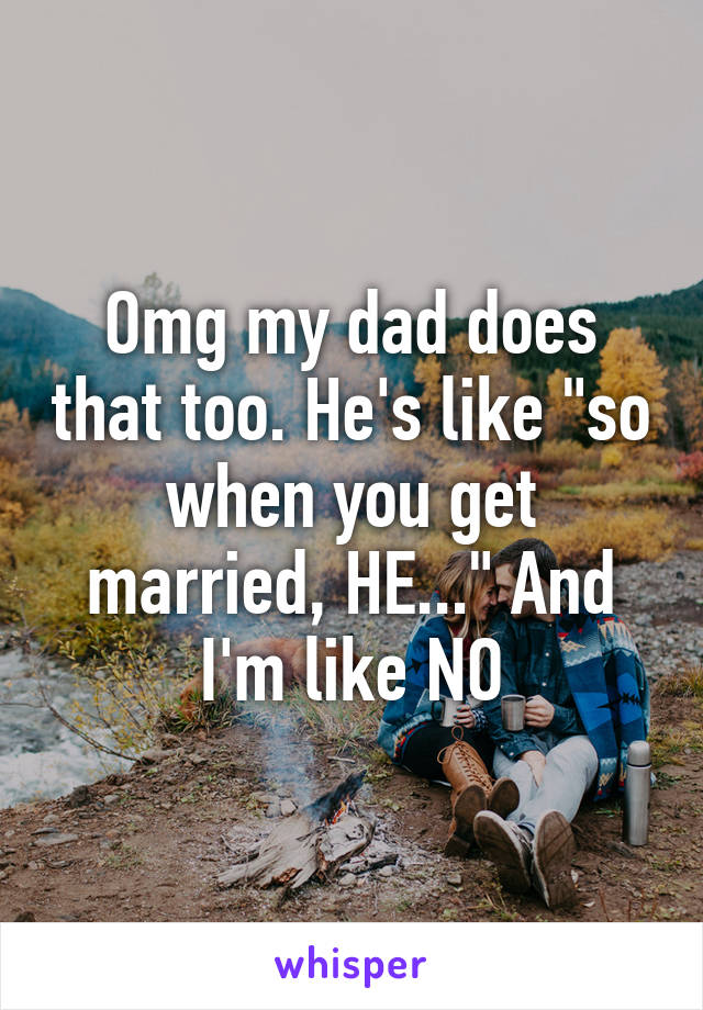 Omg my dad does that too. He's like "so when you get married, HE..." And I'm like NO