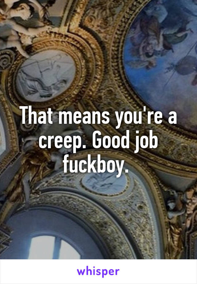 That means you're a creep. Good job fuckboy. 