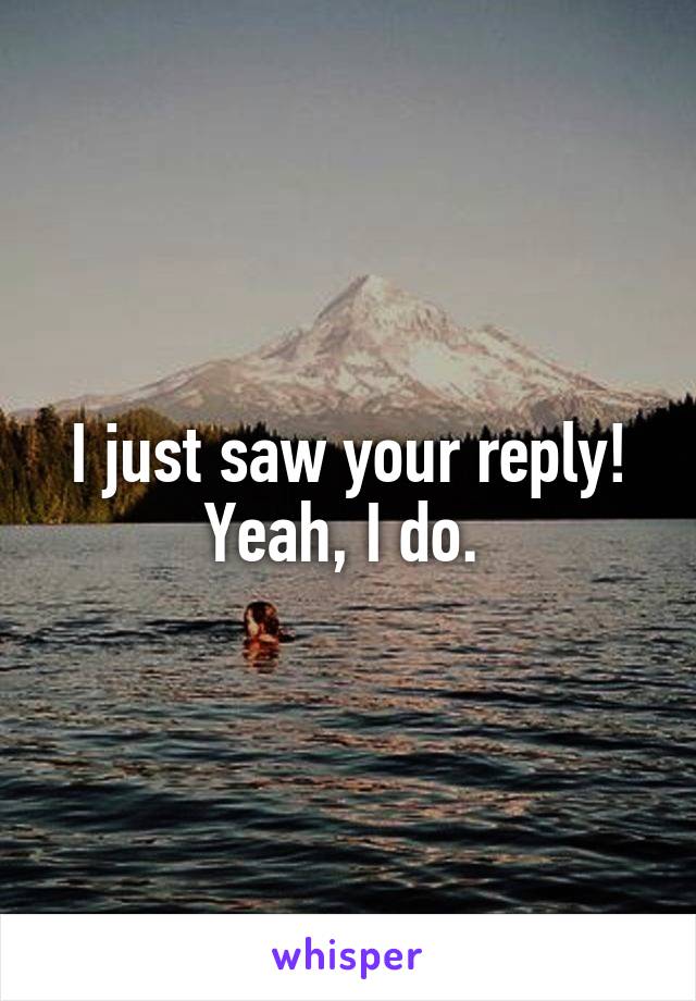 I just saw your reply! Yeah, I do. 