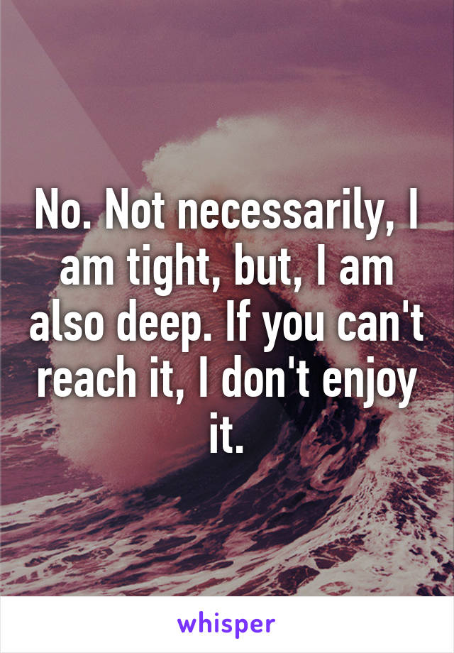 No. Not necessarily, I am tight, but, I am also deep. If you can't reach it, I don't enjoy it.