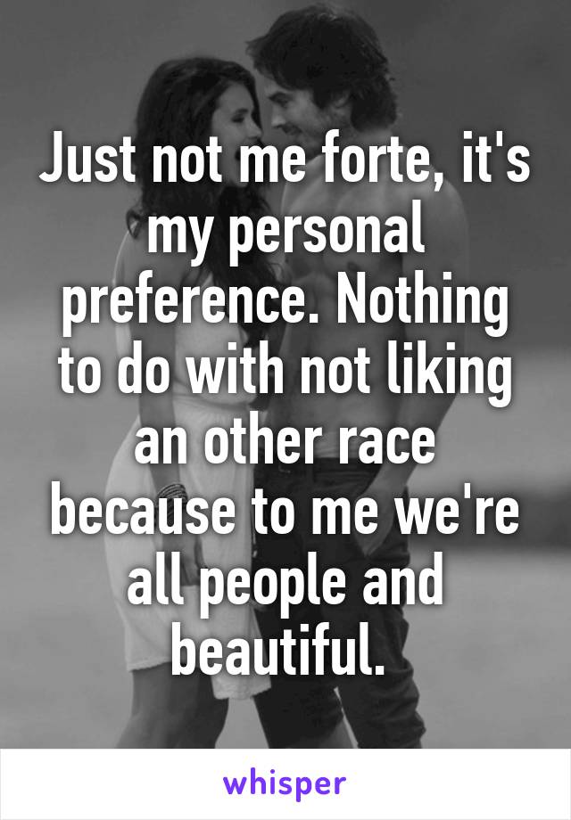 Just not me forte, it's my personal preference. Nothing to do with not liking an other race because to me we're all people and beautiful. 