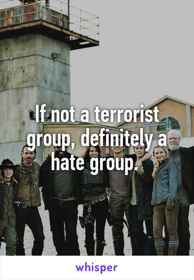 If not a terrorist group, definitely a hate group. 