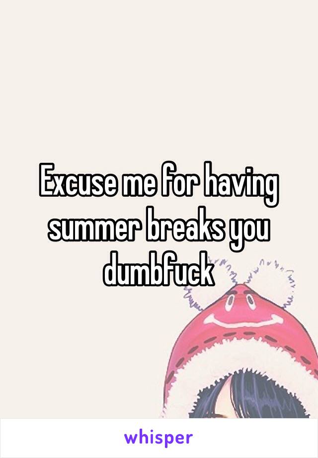 Excuse me for having summer breaks you dumbfuck