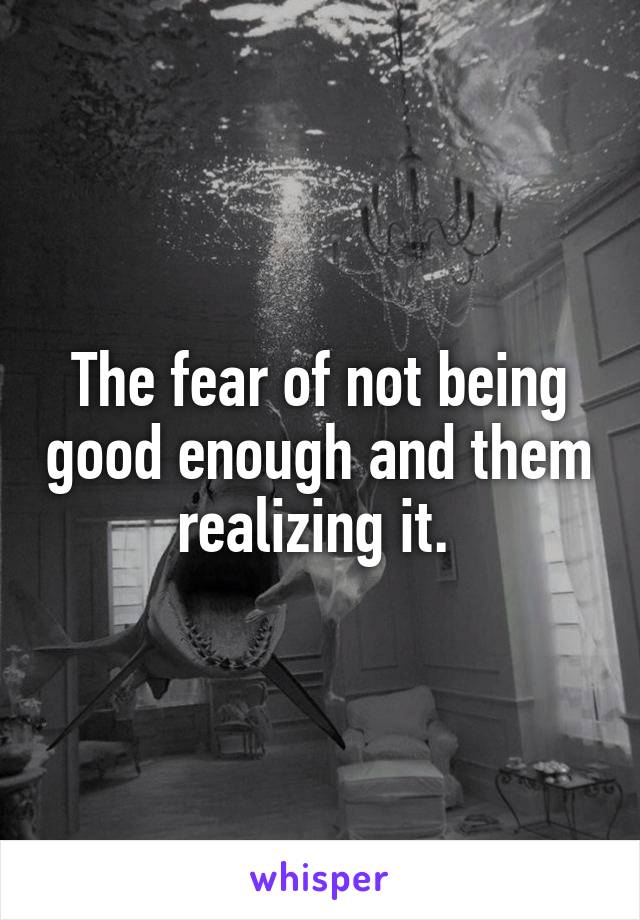 The fear of not being good enough and them realizing it. 