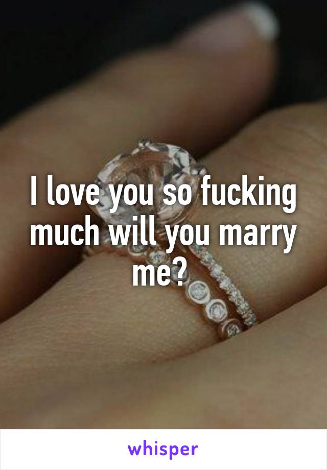 I love you so fucking much will you marry me? 