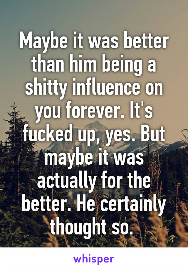 Maybe it was better than him being a shitty influence on you forever. It's fucked up, yes. But maybe it was actually for the better. He certainly thought so. 